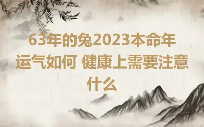 63年的兔2023本命年运气如何 健康上需要注意什么