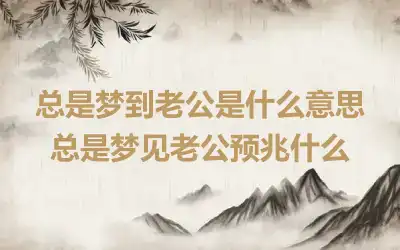 总是梦到老公是什么意思 总是梦见老公预兆什么