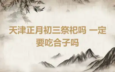 天津正月初三祭祀吗 一定要吃合子吗