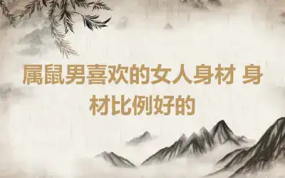 属鼠男喜欢的女人身材 身材比例好的