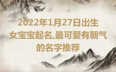 2022年1月27日出生女宝宝起名,最可爱有朝气的名字推荐