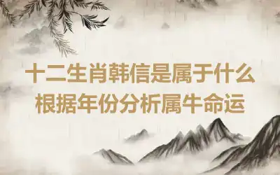 十二生肖韩信是属于什么 根据年份分析属牛命运