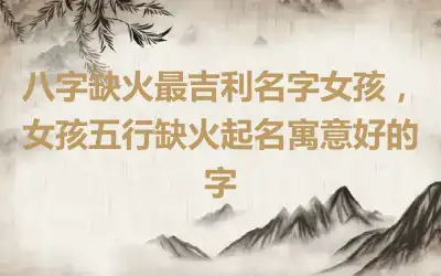 八字缺火最吉利名字女孩，女孩五行缺火起名寓意好的字