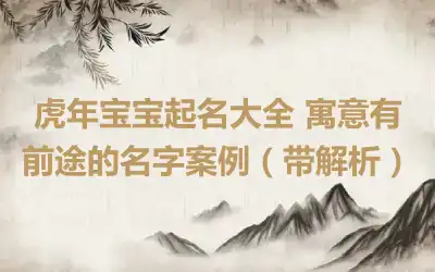 虎年宝宝起名大全 寓意有前途的名字案例（带解析）