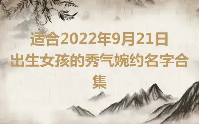 适合2022年9月21日出生女孩的秀气婉约名字合集