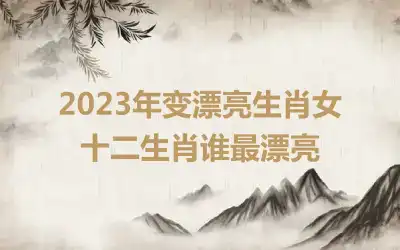 2023年变漂亮生肖女 十二生肖谁最漂亮