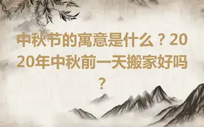 中秋节的寓意是什么？2020年中秋前一天搬家好吗？