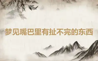 梦见嘴巴里有扯不完的东西