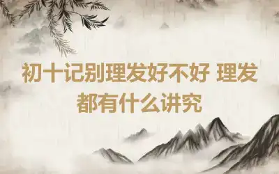 初十记别理发好不好 理发都有什么讲究