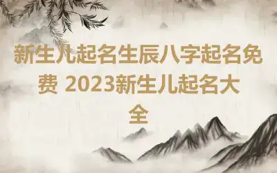 新生儿起名生辰八字起名免费 2023新生儿起名大全