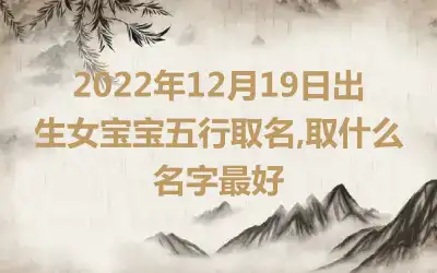 2022年12月19日出生女宝宝五行取名,取什么名字最好