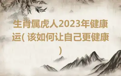 生肖属虎人2023年健康运( 该如何让自己更健康)