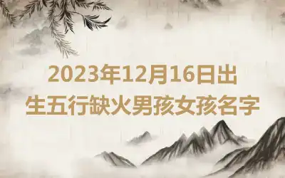 2023年12月16日出生五行缺火男孩女孩名字