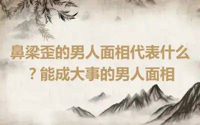 鼻梁歪的男人面相代表什么？能成大事的男人面相