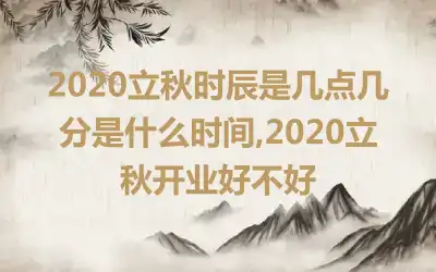 2020立秋时辰是几点几分是什么时间,2020立秋开业好不好