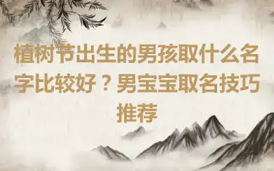 植树节出生的男孩取什么名字比较好？男宝宝取名技巧推荐