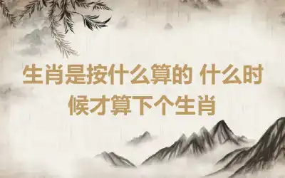 生肖是按什么算的 什么时候才算下个生肖