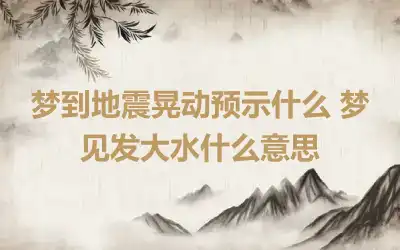 梦到地震晃动预示什么 梦见发大水什么意思