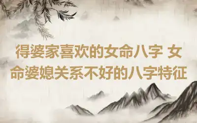 得婆家喜欢的女命八字 女命婆媳关系不好的八字特征