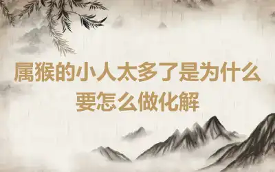 属猴的小人太多了是为什么 要怎么做化解