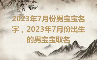 2023年7月份男宝宝名字，2023年7月份出生的男宝宝取名