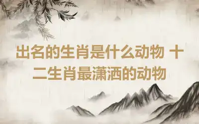 出名的生肖是什么动物 十二生肖最潇洒的动物