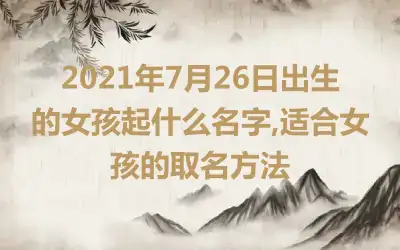 2021年7月26日出生的女孩起什么名字,适合女孩的取名方法