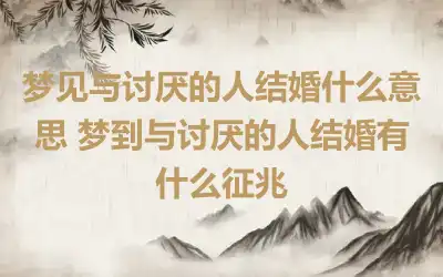 梦见与讨厌的人结婚什么意思 梦到与讨厌的人结婚有什么征兆