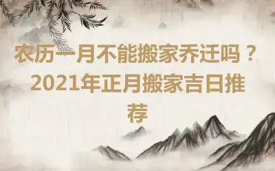 农历一月不能搬家乔迁吗？2021年正月搬家吉日推荐