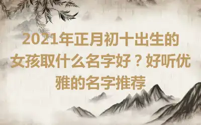 2021年正月初十出生的女孩取什么名字好？好听优雅的名字推荐