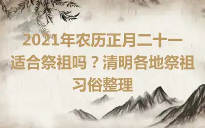 2021年农历正月二十一适合祭祖吗？清明各地祭祖习俗整理