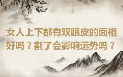 女人上下都有双眼皮的面相好吗？割了会影响运势吗？