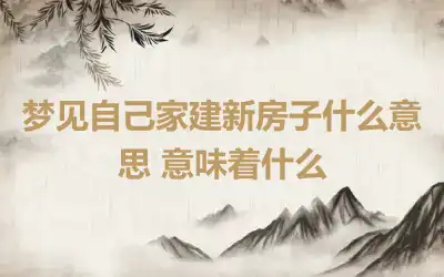 梦见自己家建新房子什么意思 意味着什么