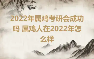 2022年属鸡考研会成功吗 属鸡人在2022年怎么样