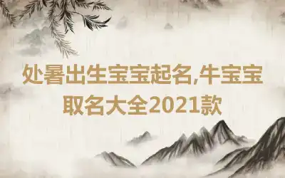 处暑出生宝宝起名,牛宝宝取名大全2021款