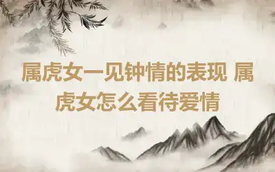 属虎女一见钟情的表现 属虎女怎么看待爱情