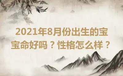 2021年8月份出生的宝宝命好吗？性格怎么样？