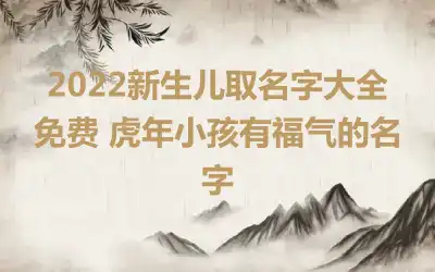 2022新生儿取名字大全免费 虎年小孩有福气的名字