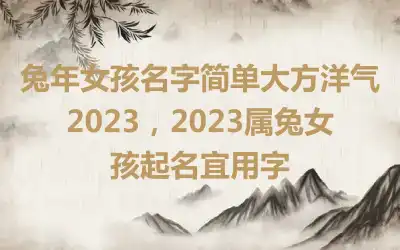 兔年女孩名字简单大方洋气2023，2023属兔女孩起名宜用字