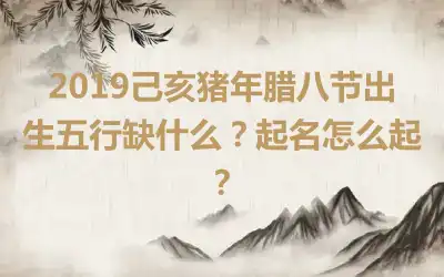 2019己亥猪年腊八节出生五行缺什么？起名怎么起？