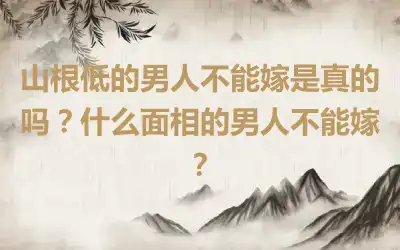 山根低的男人不能嫁是真的吗？什么面相的男人不能嫁？