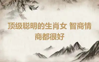 顶级聪明的生肖女 智商情商都很好