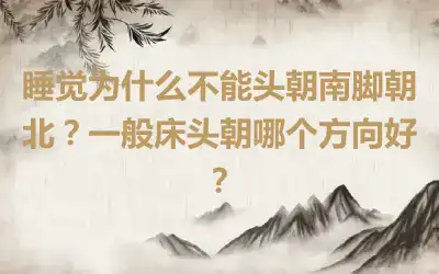 睡觉为什么不能头朝南脚朝北？一般床头朝哪个方向好？