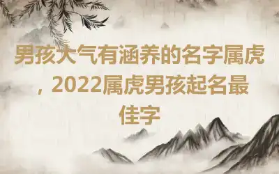 男孩大气有涵养的名字属虎，2022属虎男孩起名最佳字