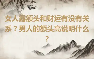 女人露额头和财运有没有关系？男人的额头高说明什么？