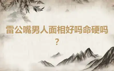 雷公嘴男人面相好吗命硬吗？