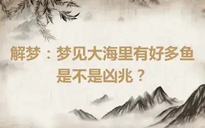 解梦：梦见大海里有好多鱼是不是凶兆？