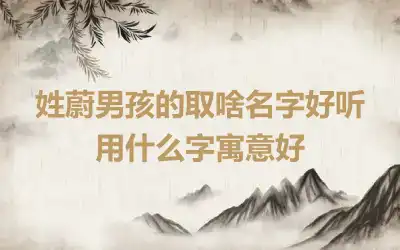 姓蔚男孩的取啥名字好听 用什么字寓意好