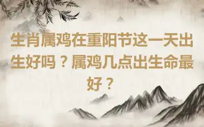 生肖属鸡在重阳节这一天出生好吗？属鸡几点出生命最好？