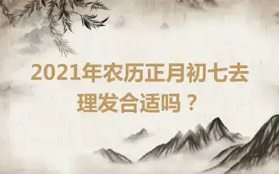 2021年农历正月初七去理发合适吗？